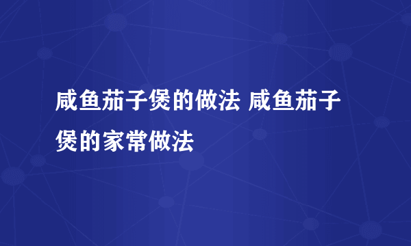 咸鱼茄子煲的做法 咸鱼茄子煲的家常做法