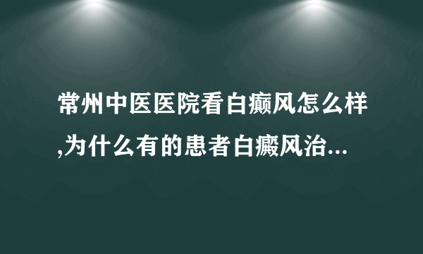 常州中医医院看白癫风怎么样,为什么有的患者白癜风治疗不好?