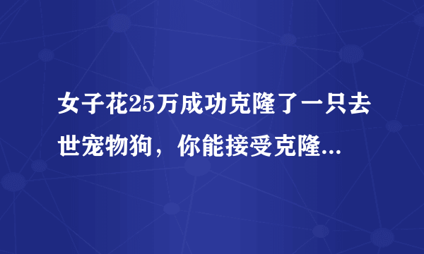 女子花25万成功克隆了一只去世宠物狗，你能接受克隆动物吗？