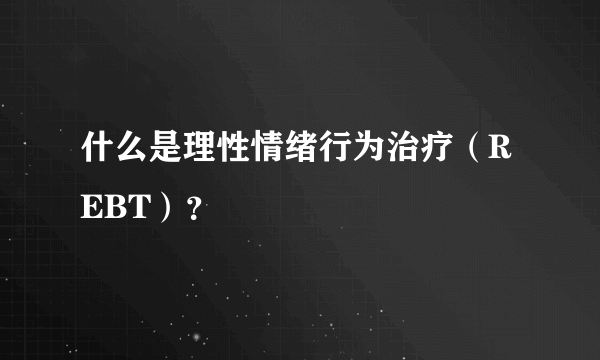 什么是理性情绪行为治疗（REBT）？