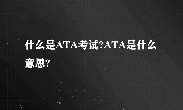 什么是ATA考试?ATA是什么意思?