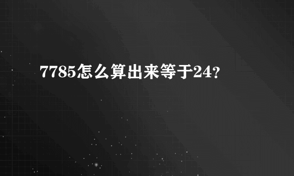 7785怎么算出来等于24？