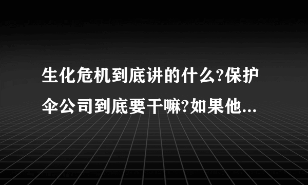 生化危机到底讲的什么?保护伞公司到底要干嘛?如果他们释放生化危机，他们不是自己也活不成？那他们为什