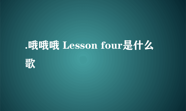 .哦哦哦 Lesson four是什么歌