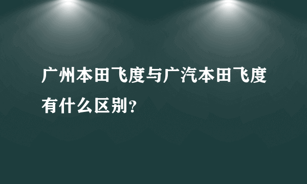 广州本田飞度与广汽本田飞度有什么区别？