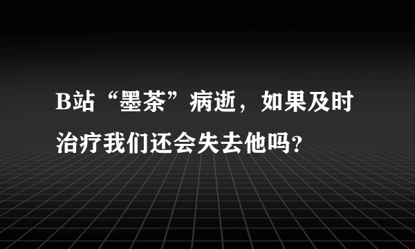 B站“墨茶”病逝，如果及时治疗我们还会失去他吗？