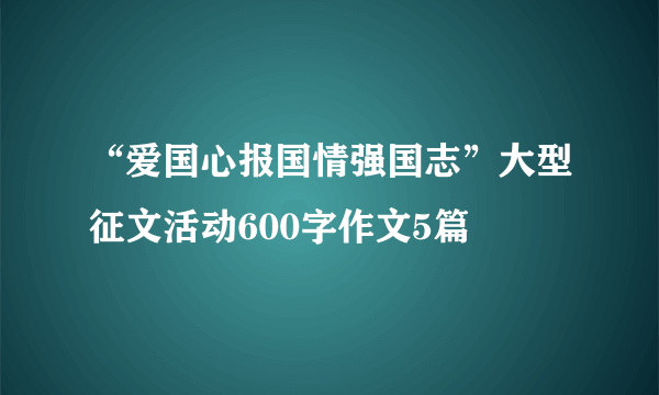 “爱国心报国情强国志”大型征文活动600字作文5篇