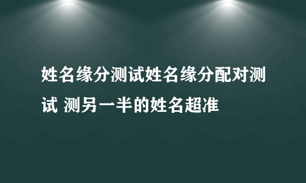 姓名缘分测试姓名缘分配对测试 测另一半的姓名超准