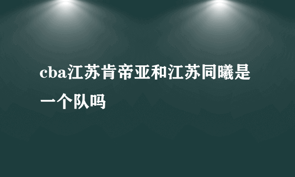 cba江苏肯帝亚和江苏同曦是一个队吗