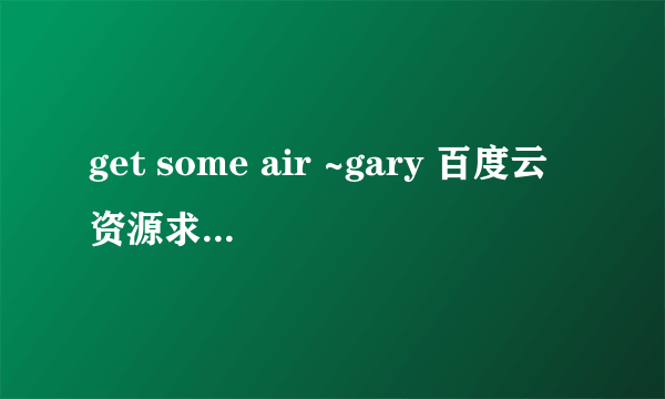 get some air ~gary 百度云资源求分享mp3