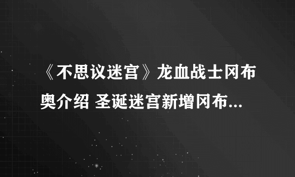 《不思议迷宫》龙血战士冈布奥介绍 圣诞迷宫新增冈布奥龙血战士