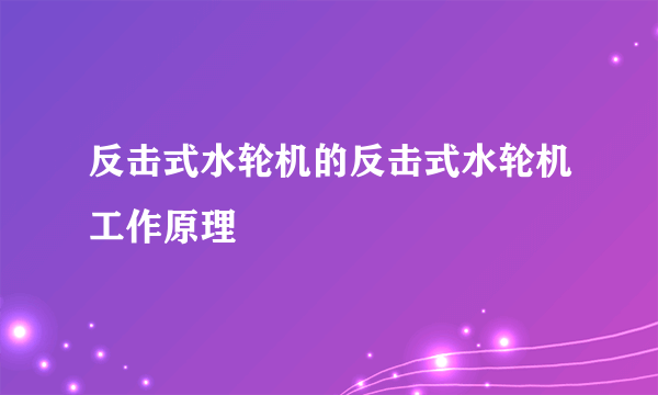 反击式水轮机的反击式水轮机工作原理