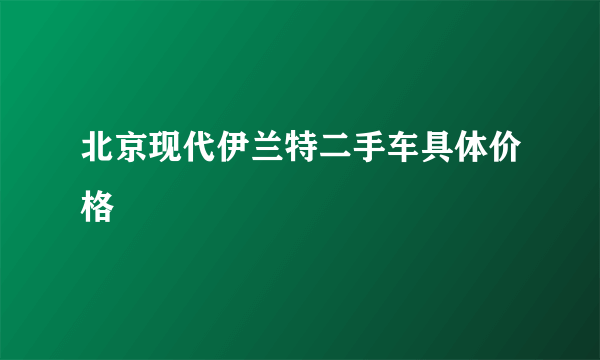 北京现代伊兰特二手车具体价格