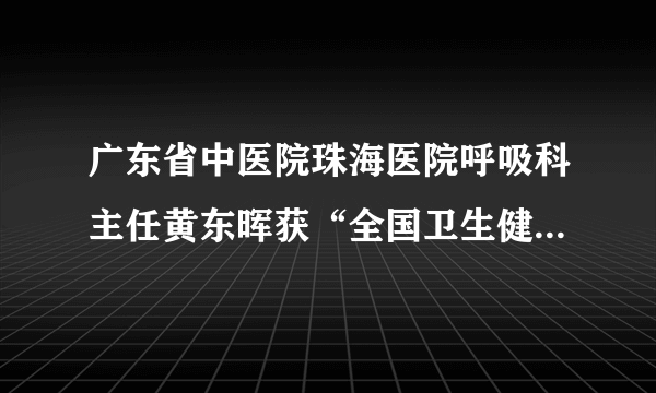 广东省中医院珠海医院呼吸科主任黄东晖获“全国卫生健康系统新冠肺炎疫情防控工作先进个人”