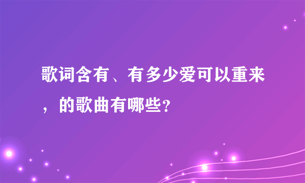 歌词含有、有多少爱可以重来，的歌曲有哪些？