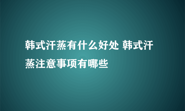 韩式汗蒸有什么好处 韩式汗蒸注意事项有哪些