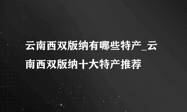 云南西双版纳有哪些特产_云南西双版纳十大特产推荐