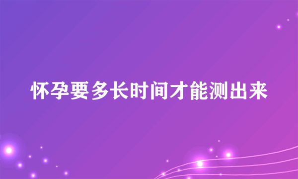 怀孕要多长时间才能测出来