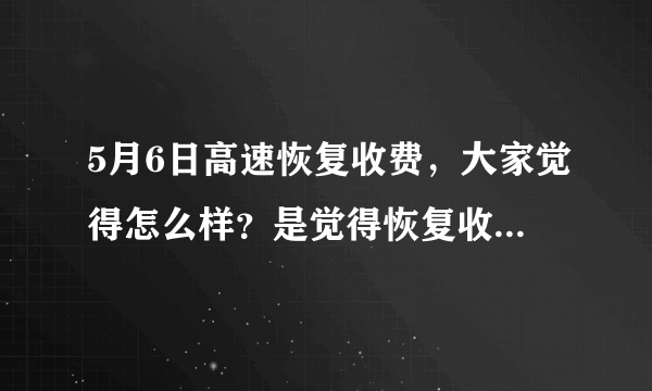 5月6日高速恢复收费，大家觉得怎么样？是觉得恢复收费过早，还是觉得应该恢复，为什么？