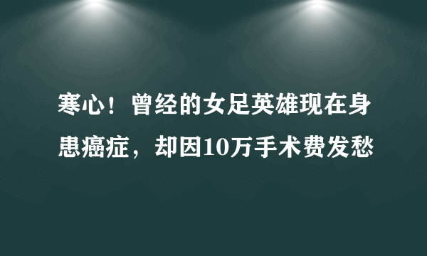 寒心！曾经的女足英雄现在身患癌症，却因10万手术费发愁