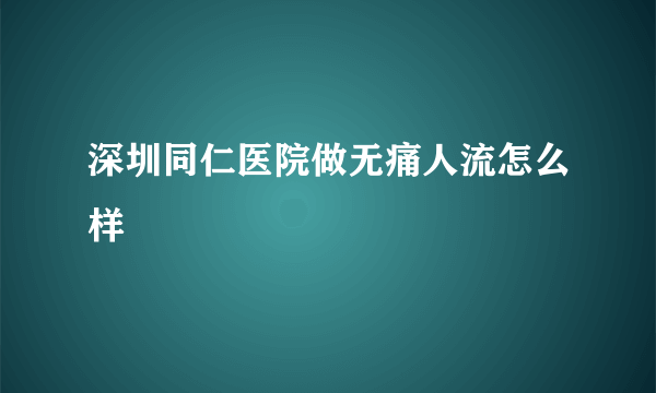 深圳同仁医院做无痛人流怎么样