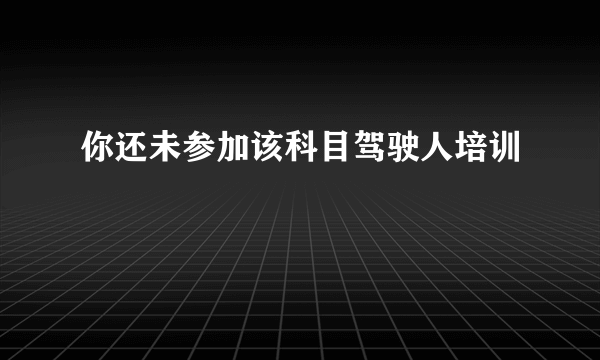 你还未参加该科目驾驶人培训