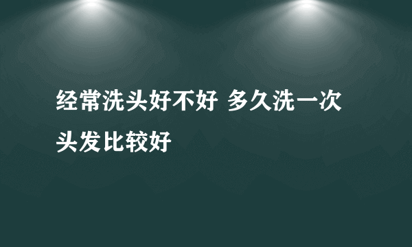 经常洗头好不好 多久洗一次头发比较好