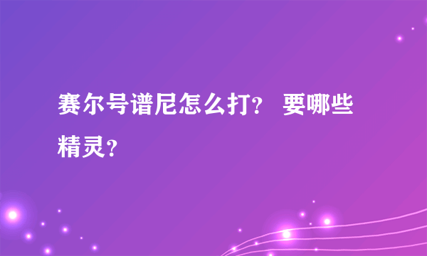 赛尔号谱尼怎么打？ 要哪些精灵？