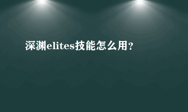 深渊elites技能怎么用？