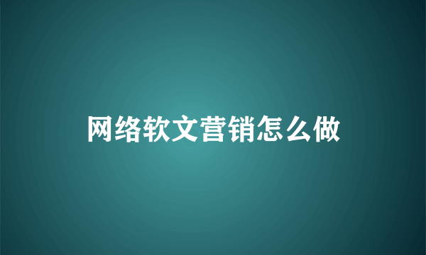 网络软文营销怎么做