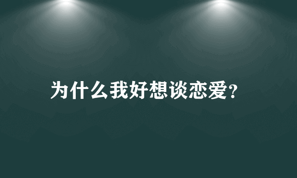 为什么我好想谈恋爱？