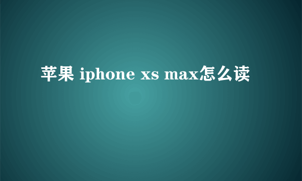 苹果 iphone xs max怎么读