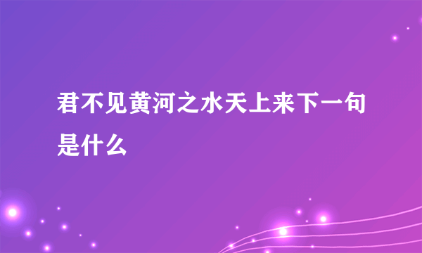 君不见黄河之水天上来下一句是什么