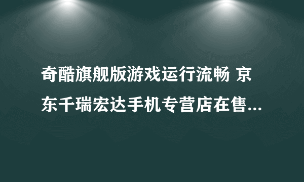 奇酷旗舰版游戏运行流畅 京东千瑞宏达手机专营店在售858元 （有赠品）