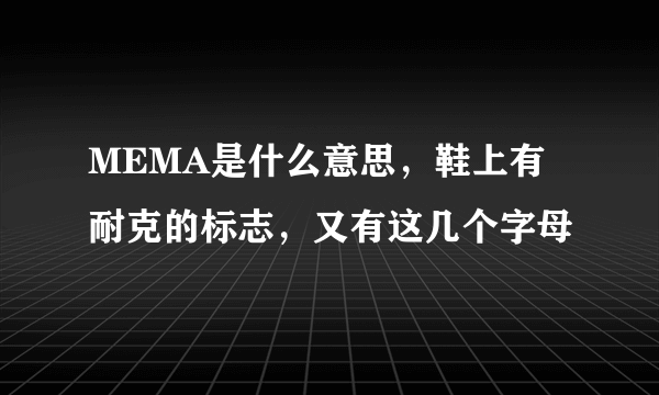 MEMA是什么意思，鞋上有耐克的标志，又有这几个字母