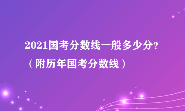 2021国考分数线一般多少分？（附历年国考分数线）