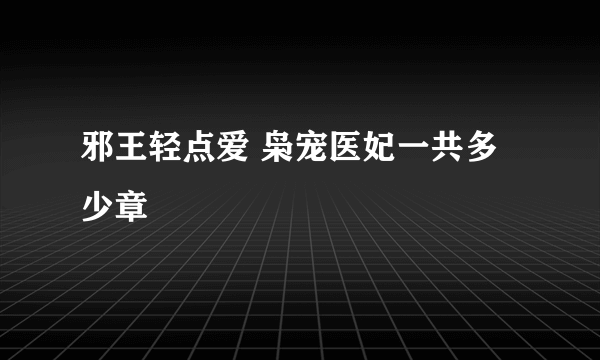 邪王轻点爱 枭宠医妃一共多少章