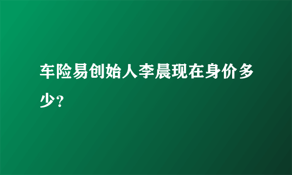 车险易创始人李晨现在身价多少？