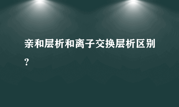 亲和层析和离子交换层析区别？