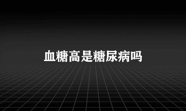 血糖高是糖尿病吗