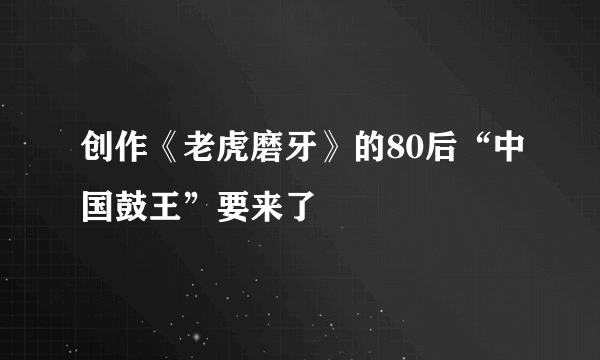 创作《老虎磨牙》的80后“中国鼓王”要来了