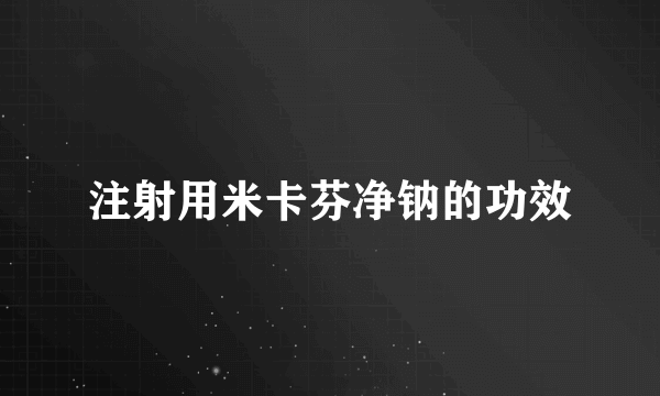 注射用米卡芬净钠的功效