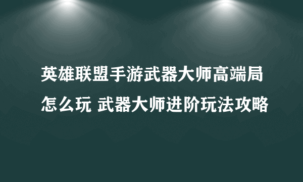 英雄联盟手游武器大师高端局怎么玩 武器大师进阶玩法攻略