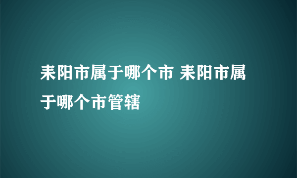 耒阳市属于哪个市 耒阳市属于哪个市管辖