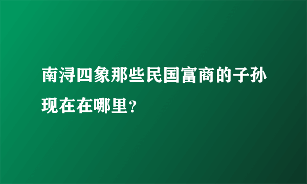 南浔四象那些民国富商的子孙现在在哪里？