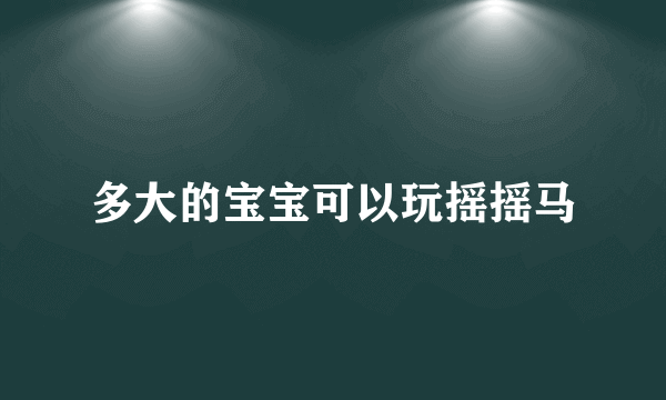 多大的宝宝可以玩摇摇马