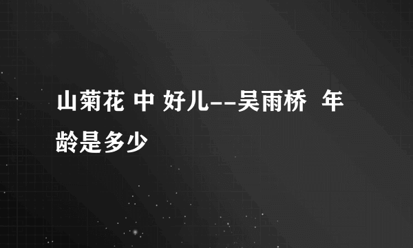 山菊花 中 好儿--吴雨桥  年龄是多少