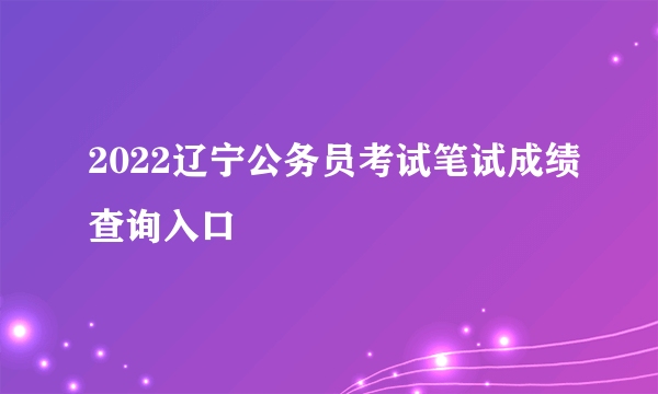 2022辽宁公务员考试笔试成绩查询入口