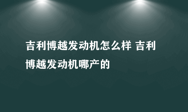 吉利博越发动机怎么样 吉利博越发动机哪产的