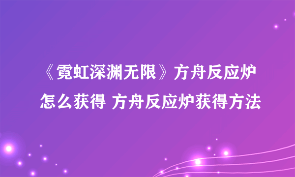 《霓虹深渊无限》方舟反应炉怎么获得 方舟反应炉获得方法